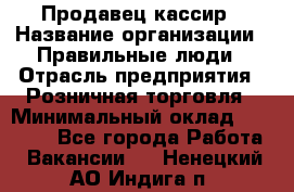 Продавец-кассир › Название организации ­ Правильные люди › Отрасль предприятия ­ Розничная торговля › Минимальный оклад ­ 29 000 - Все города Работа » Вакансии   . Ненецкий АО,Индига п.